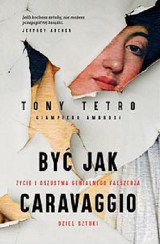 Okładka książki Być jak Caravaggio : życie i oszustwa genialnego fałszerza dzieł sztuki / Tony Tetro, Giampiero Ambrosi ; tłumaczenie Katarzyna Makaruk.