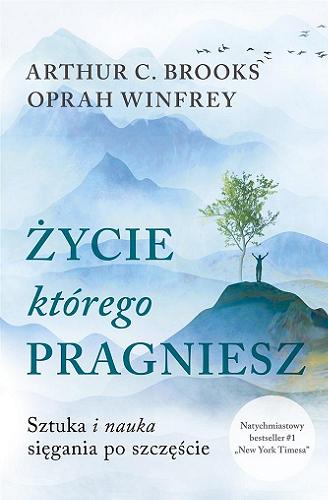 Okładka książki Życie, którego pragniesz : sztuka i nauka sięgania po szczęście / Arthur C. Brooks, Oprah Winfrey ; tłumaczył Jan Halbersztat.