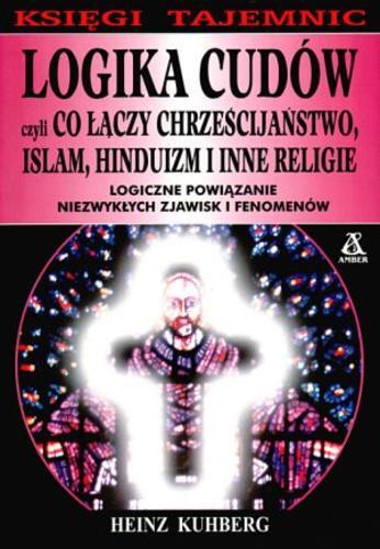 Okładka książki Logika cudów czyli Co łączy chrześcijaństwo, islam, hinduizm i inne religie / Heinz Kuhberg ; tł. Cezary Murawski.
