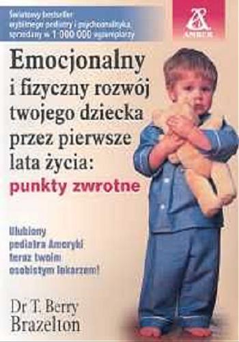 Okładka książki Emocjonalny i fizyczny rozwój twojego dziecka przez pierwsze lata życia :punkty zwrotne / T. Berry Brazelton ; tł. Joanna Cielecka-Kuszyk.