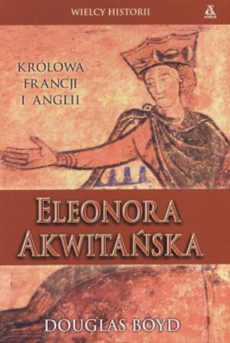 Okładka książki Eleonora Akwitańska : królowa Francji i Anglii / Douglas Boyd ; przekł. Maciej Nowak-Kreyer.