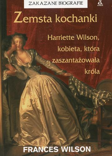 Okładka książki Zemsta kochanki : Harriette Wilson, kobieta, która zaszantażowała króla / Frances Wilson ; przekł. Piotr Chojnacki, Radosław Januszewski.