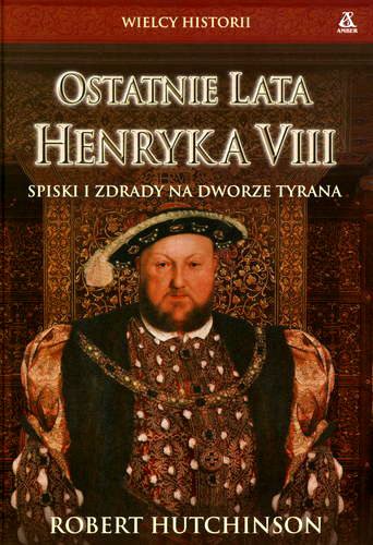 Okładka książki Ostatnie lata Henryka VIII : spiski i zdrady na dworze tyrana / Robert Hutchinson ; przekład Jan Hensel.