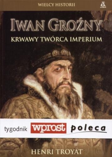 Okładka książki Iwan Groźny : krwawy twórca imperium / Henri Troyat ; tł. Barbara Przybyłowska.