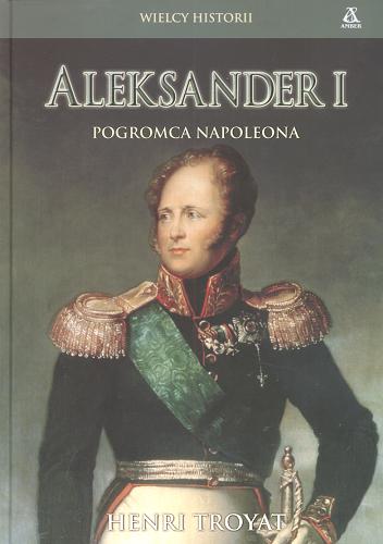 Okładka książki Aleksander I :  pogromca Napoleona / Henri Troyat ; przekł. Barbara Przybyłowska.
