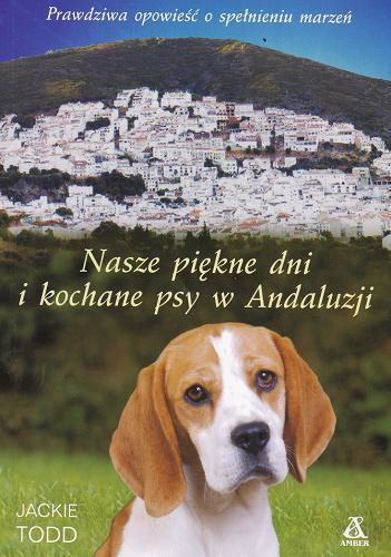 Okładka książki Nasze piękne dni i kochane psy w Andaluzji / Jackie Todd ; przekł. [z ang.] Agata Kowalczyk.