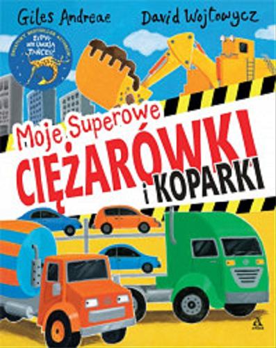 Okładka książki Moje superowe ciężarówki i koparki / Giles Andreae, David Wojtowycz ; przekład Katarzyna Huzar-Czub.