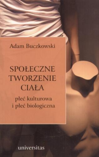 Okładka książki Społeczne tworzenie ciała : płeć kulturowa i płeć biologiczna / Adam Buczkowski.