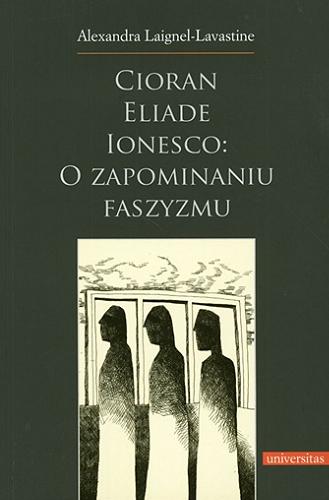 Okładka książki  Cioran, Eliade, Ionesco : o zapominaniu faszyzmu : trzech intelektualistów rumuńskich w dziejowej zawierusze  1