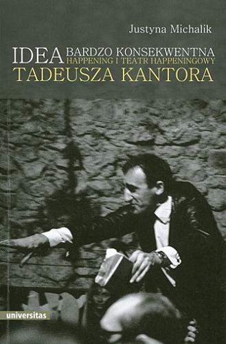 Okładka książki Idea bardzo konsekwentna : happening i teatr happeningowy Tadeusza Kantora / Justyna Michalik.