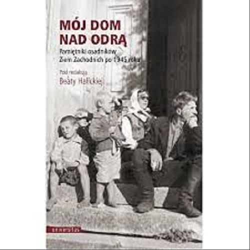 Okładka książki Mój dom nad Odrą : pamiętniki osadników Ziem Zachodnich po 1945 roku / pod redakcją Beaty Halickiej.