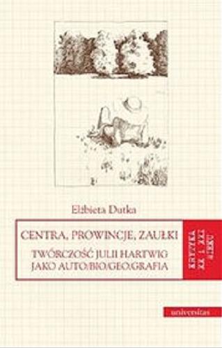 Okładka książki Centra, prowincje, zaułki : twórczość Julii Hartwig jako auto/bio/geo/grafia / Elżbieta Dutka.