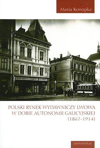 Okładka książki Polski rynek wydawniczy Lwowa w dobie autonomii galicyjskiej (1867-1914) / Maria Konopka.