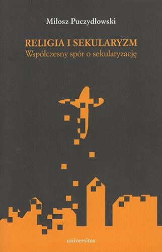 Okładka książki Religia i sekularyzm : współczesny spór o sekularyzację / Miłosz Puczydłowski.