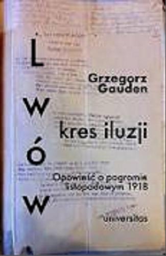 Okładka książki Lwów - kres iluzji : opowieść o pogromie listopadowym 1918 / Grzegorz Gauden.