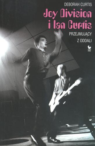 Okładka książki Joy Division i Ian Curtis : przejmującyz oddali / Deborah Curtis ; tł. Krzysztof Obłucki.