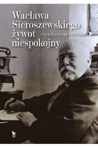 Okładka książki Wacława Sieroszewskiego żywot niespokojny / Andrzej Sieroszewski ; z rękopisu wydał, opracował i uzupełnił Andrzej Z. Makowiecki.