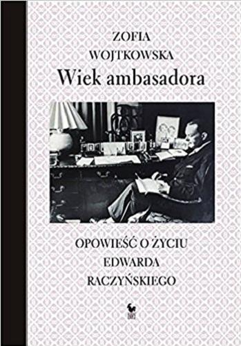 Okładka książki Wiek ambasadora : opowieść o życiu Edwarda Raczyńskiego / Zofia Wojtkowska.