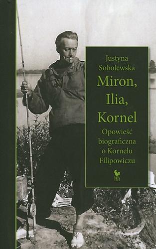 Okładka książki Miron, Ilia, Kornel : opowieść biograficzna o Kornelu Filipowiczu / Justyna Sobolewska.