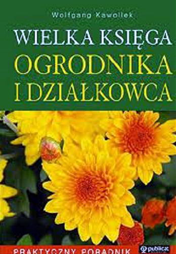 Okładka książki Wielka księga ogrodnika i działkowca : praktyczny poradnik / Wolfgang Kawollek ; tł. Joanna Mikołajczyk.