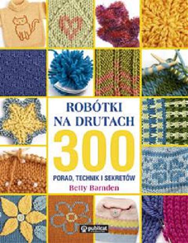 Okładka książki Robótki na drutach : 300 porad, technik i sekretów / Betty Barnden ; [tł. Monika Wyrwas-Wiśniewska].