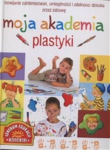 Okładka książki  Moja akademia plastyki : rozwijanie zainteresowań, umiejętności i zdolności dziecka przez zabawę  1