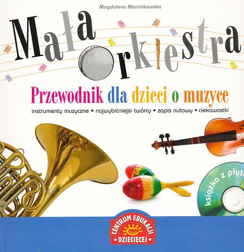Okładka książki Mała orkiestra : przewodnik dla dzieci o muzyce instrumenty muzyczne, najwybitniejsi twórcy, zapis nutowy, ciekawostki / Magdalena Marcinkowska.