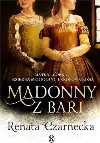 Okładka książki Madonny z Bari : matka i córka - księżna Mediolanu i królowa Bona / Renata Czarnecka.