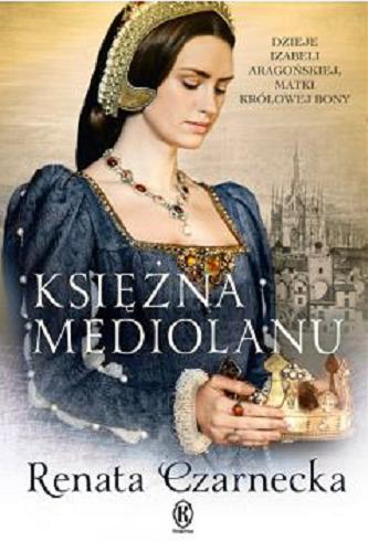 Okładka książki Księżna Mediolanu : dzieje Izabeli Aragońskiej, matki królowej Bony / Renata Czarnecka.