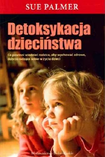 Okładka książki Detoksykacja dzieciństwa : co powinni wiedzieć rodzice, aby wychować zdrowe i dobrze radzące sobie w życiu dzieci / Sue Palmer ; tł. Beata Długajczyk.