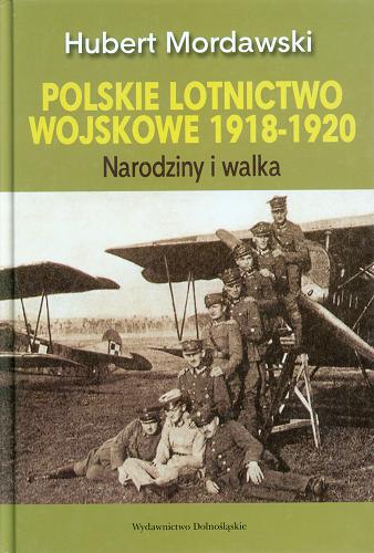 Okładka książki Polskie lotnictwo wojskowe 1918-1920 : narodziny i walka / Hubert Mordawski.