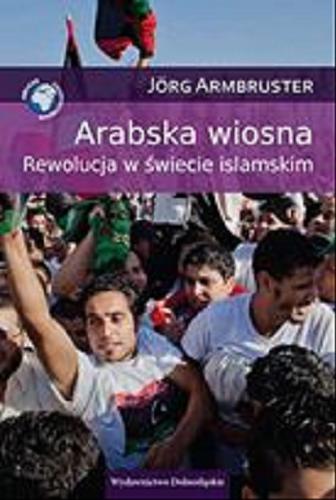 Okładka książki Arabska wiosna : rewolucja w świecie islamskim / Jörg Armbruster ; przeł. z niem. Robert Kędzierski.