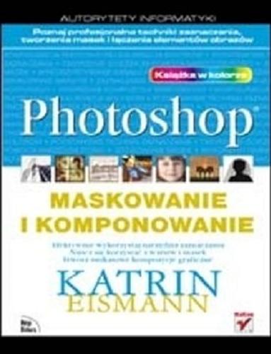 Okładka książki  Photoshop :  maskowanie i komponowanie : efektywnie wykorzystaj narzędzia zaznaczania, naucz się korzystać z warstw i masek, stwórz unikatowe kompozycje graficzne  3