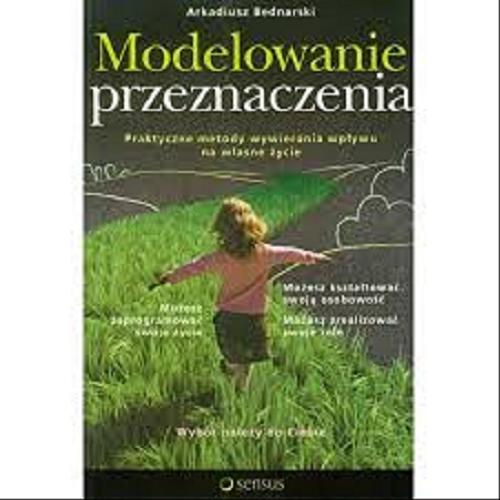 Okładka książki Modelowanie przeznaczenia : praktyczne metody wywierania wpływu na własne życie / Arkadiusz Bednarski.
