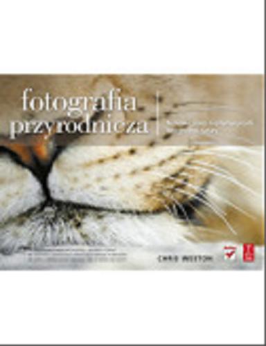 Okładka książki Fotografia przyrodnicza : techniki pracy najsłynniejszych fotografów natury / Chris Weston ; [tł. Marcin Machnik].