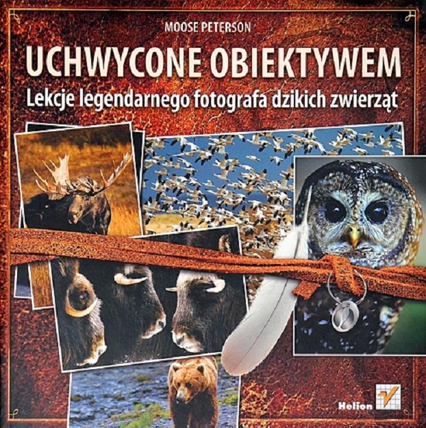 Okładka książki Uchwycone obiektywem : lekcje legendarnego fotografa dzikich zwierząt / Moose Peterson ; [tł. Joanna Pasek].