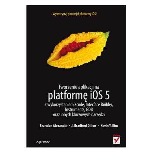 Okładka książki Tworzenie aplikacji na platformę iOS 5 : z wykorzystaniem Xcode, Interface Builder, Instruments, GDB oraz innych kluczowych narzędzi / Brandon Alexander, J. Bradford Dillon, Kevin Y. Kim ; [tł. Robert Górczyński].