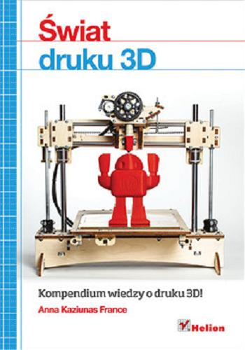 Okładka książki Świat druku 3D : przewodnik : kompendium wiedzy o druku 3D / Anna Kaziunas France ; [tłumaczenie Zbigniew Waśko].