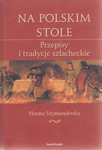 Okładka książki Na polskim stole : przepisy i tradycje szlacheckie / Hanna Szymanderska.