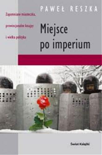 Okładka książki Miejsce po imperium :[zapomniane miasteczka, prowincjonalne knajpy i wielka polityka] / Paweł Reszka.