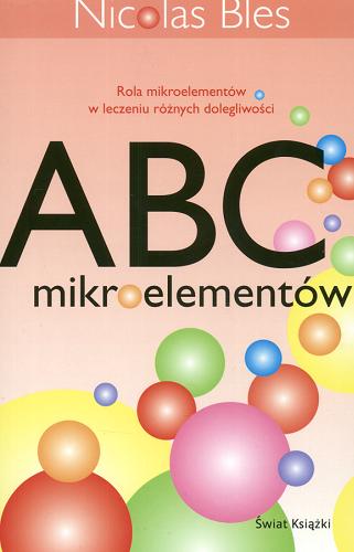 Okładka książki ABC mikroelementów : rola mikroelementów w leczeniu różnych dolegliwości / Nicolas Bles ; z fr. przeł. Marta Bem.