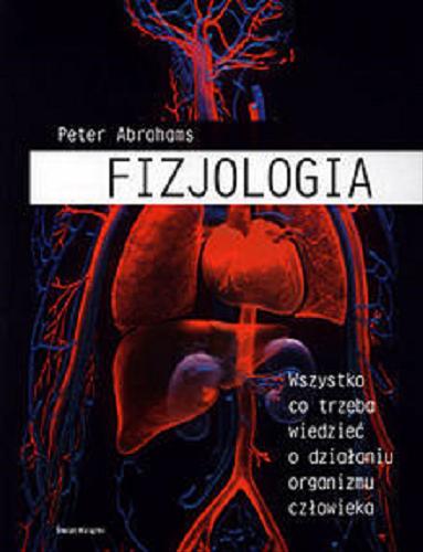 Okładka książki Fizjologia : wszystko co trzeba wiedzieć o działaniu organizmu człowieka / Peter Abrahams ; z angielskiego przełożył Piotr Kostrzewski.