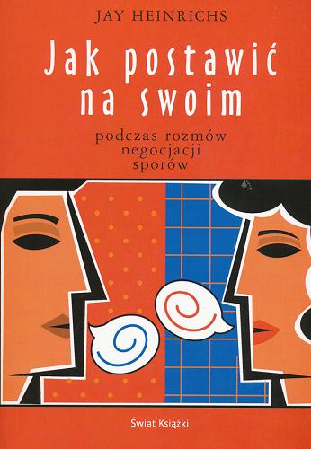 Okładka książki Jak postawić na swoim podczas rozmów, negocjacji, sporów / Jay Heinrichs ; z angielskiego przełorzył Patryk Gołębiowski.