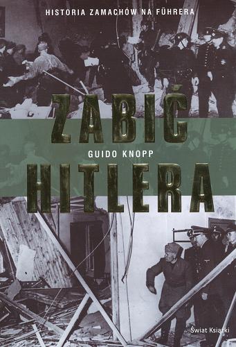 Okładka książki Zabić Hitlera / Guido Knopp ; Alexander Berkel ; red. Mario Sporn ; tł. Marek Zeller.