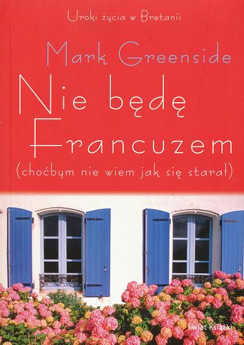 Okładka książki Nie będę Francuzem : (choćbym nie wiem jak się starał) : uroki życia w Bretanii / Mark Greenside ; z ang. przeł. Teresa Tomczyńska.