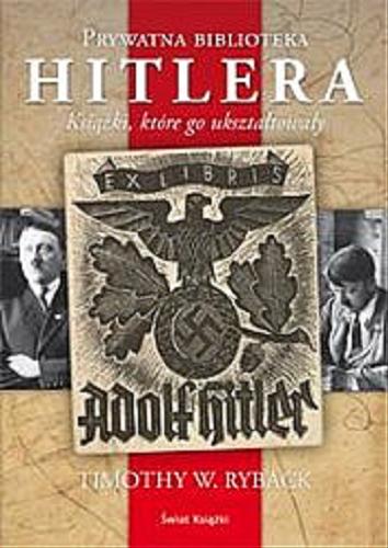 Okładka książki Prywatna biblioteka Hitlera : książki, które go ukształtowały / Tomothy W. Ryback ; z ang. przeł. Małgorzata Szubert.