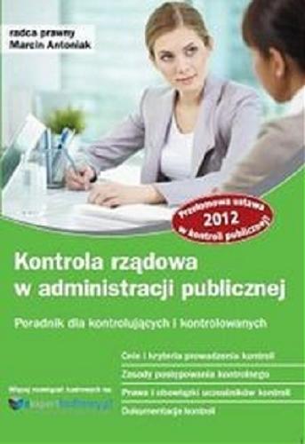 Okładka książki Kontrola rządowa w administracji publicznej : poradnik dla kontrolujących i kontrolowanych / Marcin Antoniak.