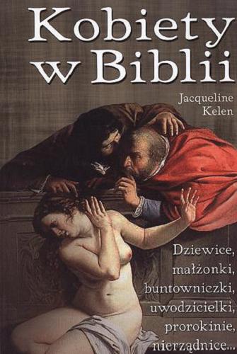 Okładka książki Kobiety w Biblii : dziewice, małżonki, buntowniczki, uwodzicielki, prorokinie, nierządnice... / Jacqueline Kelen ; z francuskiego przełożył Piotr Wrzosek.