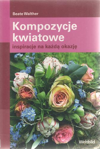 Okładka książki Kompozycje kwiatowe : inspiracje na każdą okazję / Beate Walther.
