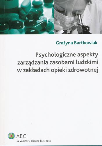 Okładka książki Psychologiczne aspekty zarządzania zasobami ludzkimi w zakładach opieki zdrowotnej / Grażyna Bartkowiak.